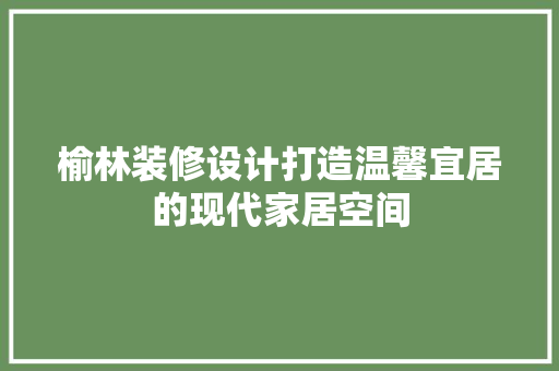 榆林装修设计打造温馨宜居的现代家居空间