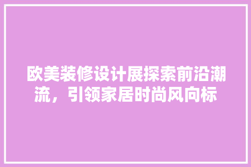 欧美装修设计展探索前沿潮流，引领家居时尚风向标 工艺流程