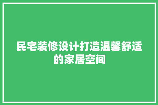 民宅装修设计打造温馨舒适的家居空间