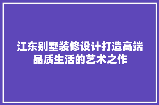 江东别墅装修设计打造高端品质生活的艺术之作