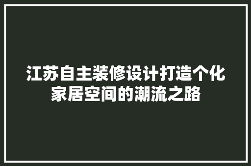 江苏自主装修设计打造个化家居空间的潮流之路