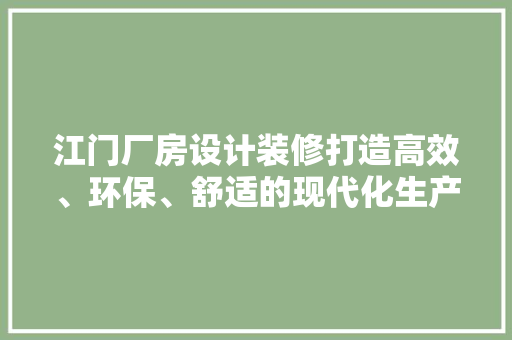 江门厂房设计装修打造高效、环保、舒适的现代化生产空间