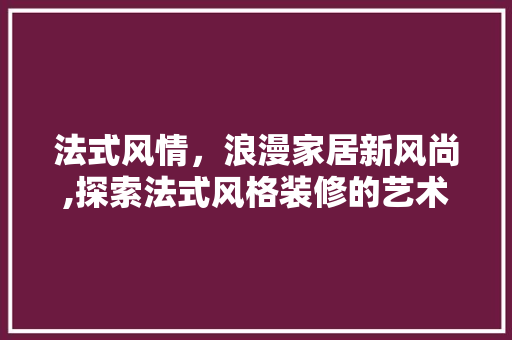 法式风情，浪漫家居新风尚,探索法式风格装修的艺术魅力