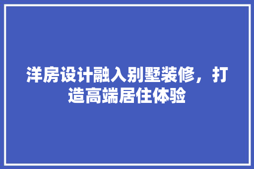 洋房设计融入别墅装修，打造高端居住体验
