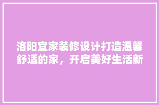 洛阳宜家装修设计打造温馨舒适的家，开启美好生活新篇章 住宅建筑设计
