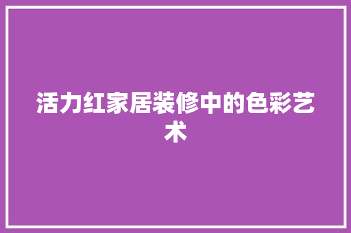 活力红家居装修中的色彩艺术