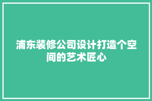 浦东装修公司设计打造个空间的艺术匠心