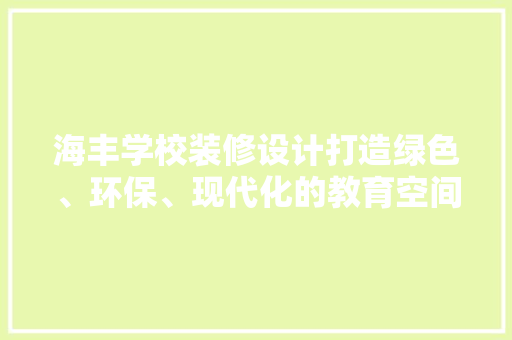 海丰学校装修设计打造绿色、环保、现代化的教育空间