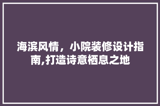 海滨风情，小院装修设计指南,打造诗意栖息之地