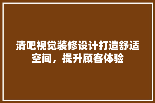 清吧视觉装修设计打造舒适空间，提升顾客体验