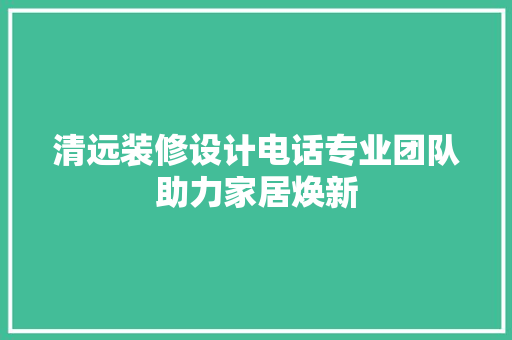 清远装修设计电话专业团队助力家居焕新