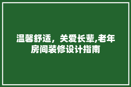 温馨舒适，关爱长辈,老年房间装修设计指南