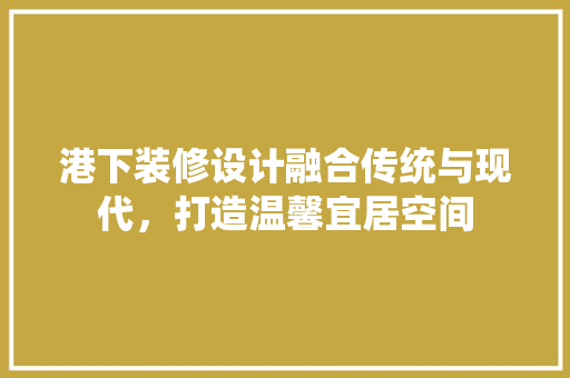 港下装修设计融合传统与现代，打造温馨宜居空间