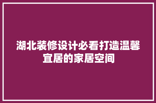 湖北装修设计必看打造温馨宜居的家居空间
