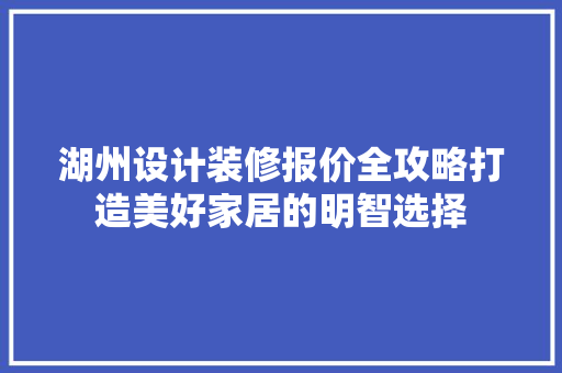 湖州设计装修报价全攻略打造美好家居的明智选择