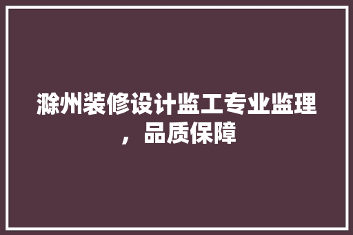 滁州装修设计监工专业监理，品质保障