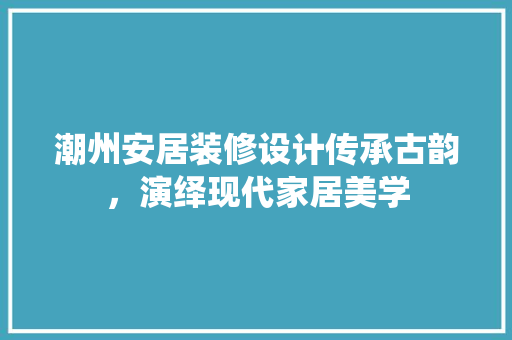 潮州安居装修设计传承古韵，演绎现代家居美学