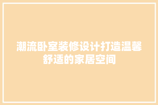 潮流卧室装修设计打造温馨舒适的家居空间