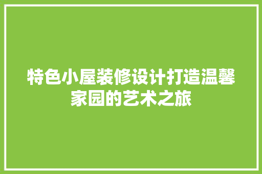 特色小屋装修设计打造温馨家园的艺术之旅