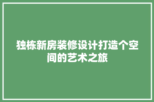 独栋新房装修设计打造个空间的艺术之旅