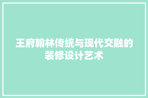王府翰林传统与现代交融的装修设计艺术