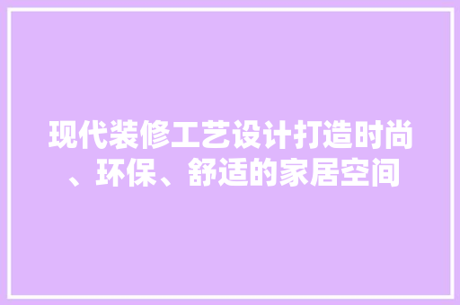 现代装修工艺设计打造时尚、环保、舒适的家居空间