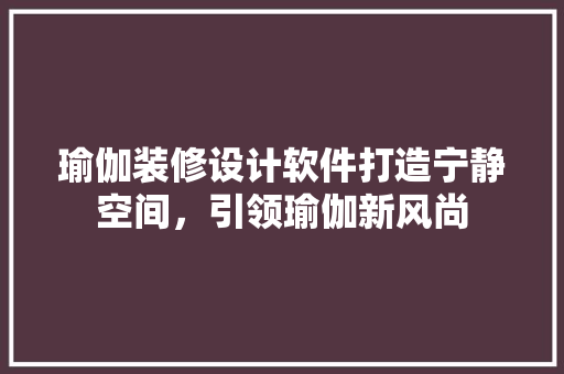 瑜伽装修设计软件打造宁静空间，引领瑜伽新风尚