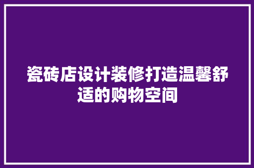 瓷砖店设计装修打造温馨舒适的购物空间