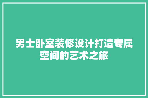 男士卧室装修设计打造专属空间的艺术之旅