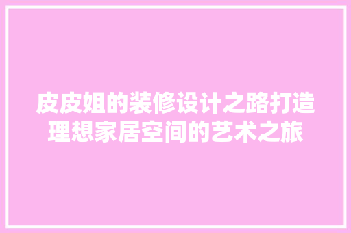 皮皮姐的装修设计之路打造理想家居空间的艺术之旅