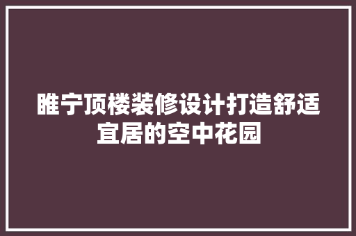 睢宁顶楼装修设计打造舒适宜居的空中花园