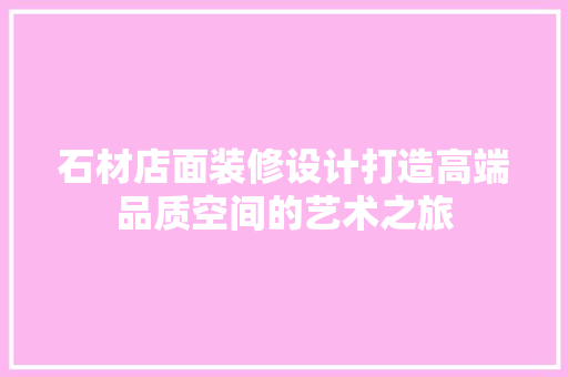 石材店面装修设计打造高端品质空间的艺术之旅