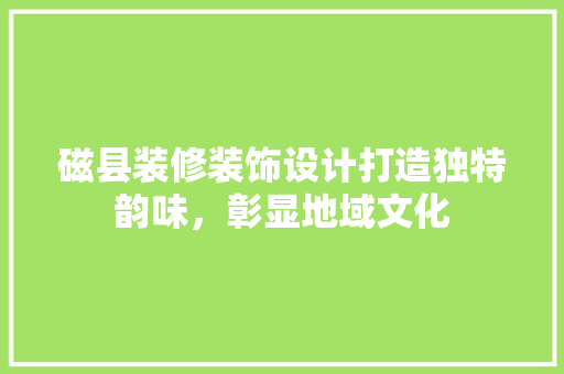 磁县装修装饰设计打造独特韵味，彰显地域文化