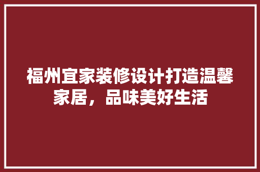 福州宜家装修设计打造温馨家居，品味美好生活