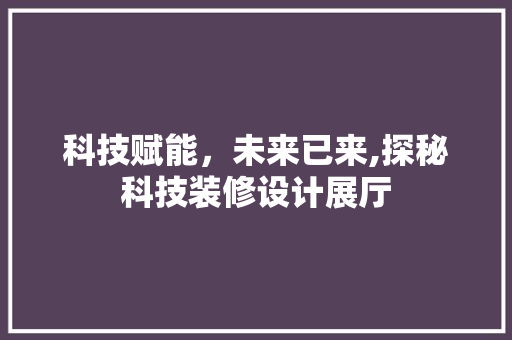 科技赋能，未来已来,探秘科技装修设计展厅