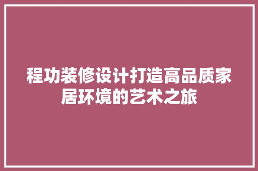 程功装修设计打造高品质家居环境的艺术之旅