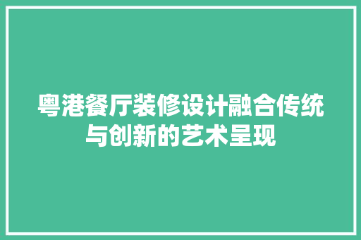 粤港餐厅装修设计融合传统与创新的艺术呈现