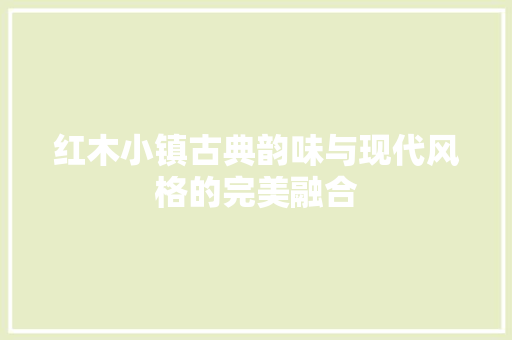 红木小镇古典韵味与现代风格的完美融合