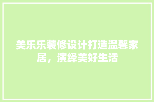 美乐乐装修设计打造温馨家居，演绎美好生活