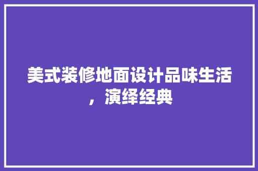 美式装修地面设计品味生活，演绎经典