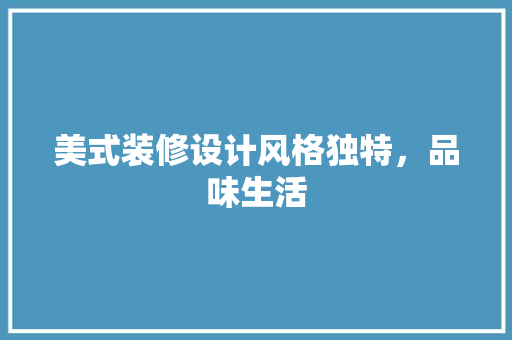 美式装修设计风格独特，品味生活