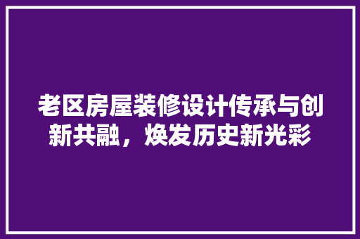 老区房屋装修设计传承与创新共融，焕发历史新光彩