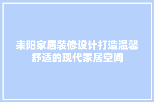 耒阳家居装修设计打造温馨舒适的现代家居空间