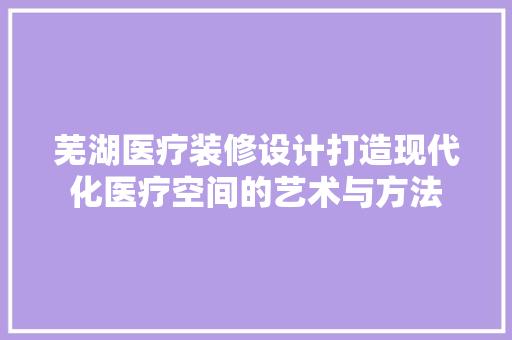 芜湖医疗装修设计打造现代化医疗空间的艺术与方法