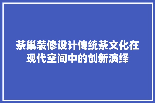 茶巢装修设计传统茶文化在现代空间中的创新演绎