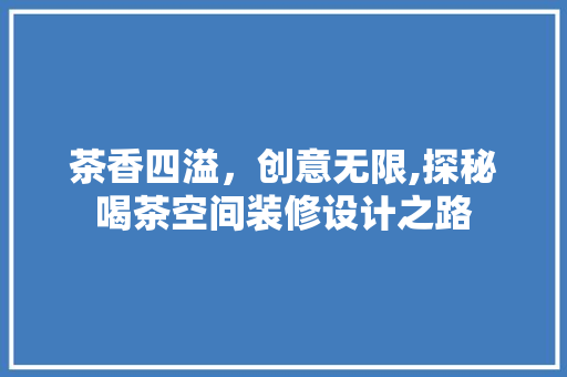 茶香四溢，创意无限,探秘喝茶空间装修设计之路