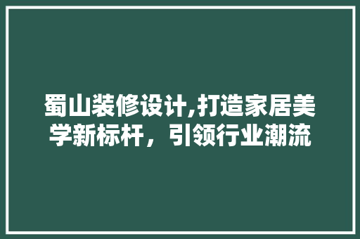 蜀山装修设计,打造家居美学新标杆，引领行业潮流 生态建筑设计