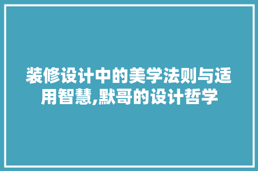 装修设计中的美学法则与适用智慧,默哥的设计哲学