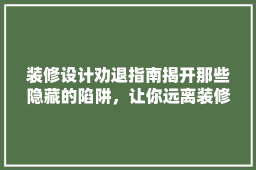 装修设计劝退指南揭开那些隐藏的陷阱，让你远离装修烦恼