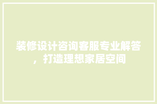 装修设计咨询客服专业解答，打造理想家居空间